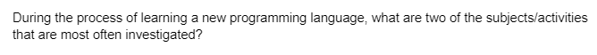 During the process of learning a new programming language, what are two of the subjects/activities
that are most often investigated?