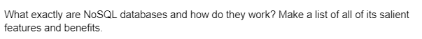 What exactly are NoSQL databases and how do they work? Make a list of all of its salient
features and benefits.