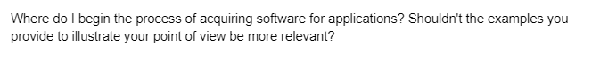 Where do I begin the process of acquiring software for applications? Shouldn't the examples you
provide to illustrate your point of view be more relevant?