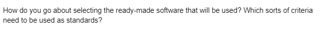 How do you go about selecting the ready-made software that will be used? Which sorts of criteria
need to be used as standards?