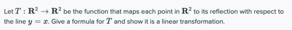 Let T : R? → R? be the function that maps each point in R? to its reflection with respect to
the line y = x. Give a formula for T and show it is a linear transformation.

