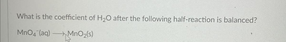 What is the coefficient of H2O after the following half-reaction is balanced?
MnO4 (aq)
MnO2(s)
