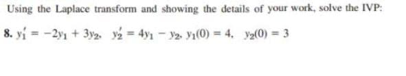 Using the Laplace transform and showing the details of your work, solve the IVP:
8. yi = -2yı + 3y2. y2 = 4y1 - y2 yı(0) = 4, y2(0) = 3
