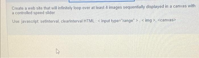 Create a web site that will infinitely loop over at least 4 images sequentially displayed in a canvas with
a controlled speed slider
Use: javascript: setinterval, clearinterval HTML: <input type="range"><img> <canvas>
12