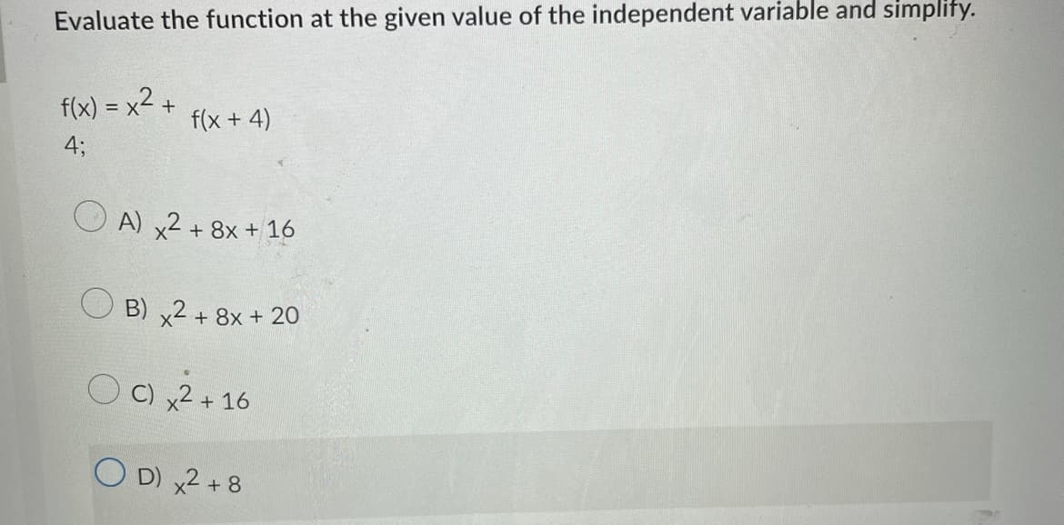 Evaluate the function at the given value of the independent variable and simplity.
f(x) = x² +
4;
f(x + 4)
A) x2 + 8x + 16
B) x2 + 8x + 20
C) x2 + 16
OD) x2 +8