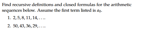 Find recursive definitions and closed formulas for the arithmetic
sequences below. Assume the first term listed is ao.
1. 2,5,8, 11, 14, ..
2. 50,43, 36, 29,....
