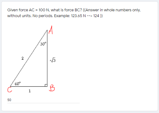 Given force AC = 100 N, what is force BC? ((Answer in whole numbers only.
without units. No periods. Example: 123.65 N --> 124 )
30°
2
60°
B
50
