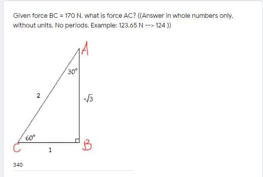 Given force BC = 170 N, what is force AC? ((Answer in whole numbers only.
without units. No periods. Example: 123.65 N --> 124 ))
30
60°
340
