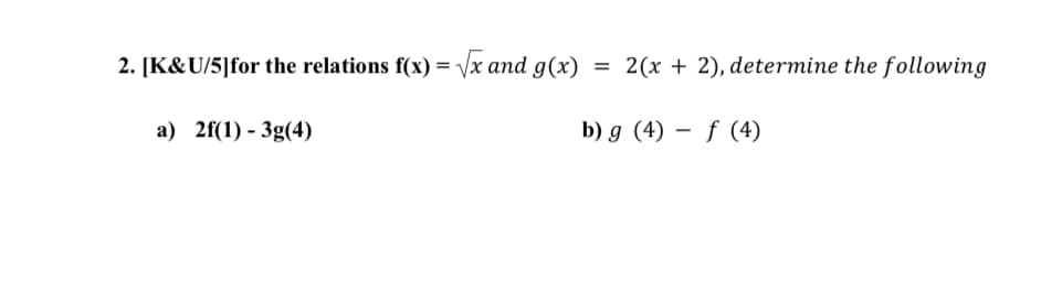 2. [K&U/5] for the relations f(x)=√x and g(x)
=
2(x + 2), determine the following
a) 2f(1) -3g(4)
b) g (4) f (4)