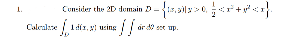 (x, y)| y > 0,
< x² + y? .
2
1.
Consider the 2D domain D =
1 d(x, y) using / /
dr d0 set up.
Calculate
