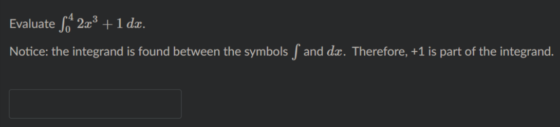 Evaluate 2x3 +1 dæ.
Notice: the integrand is found between the symbols / and dx. Therefore, +1 is part of the integrand.
