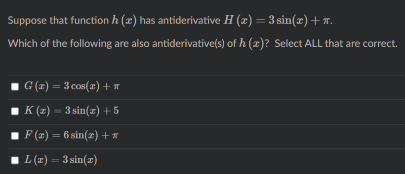 Suppose that function h (x) has antiderivative H (x) = 3 sin(x)+T.
Which of the following are also antiderivative(s) of h (x)? Select ALL that are correct.
G (x) = 3 cos(x) + T
I K (x) :
K (æ) = 3 sin(x) + 5
F (x) = 6 sin(x) +
I L (x) = 3 sin(x)
