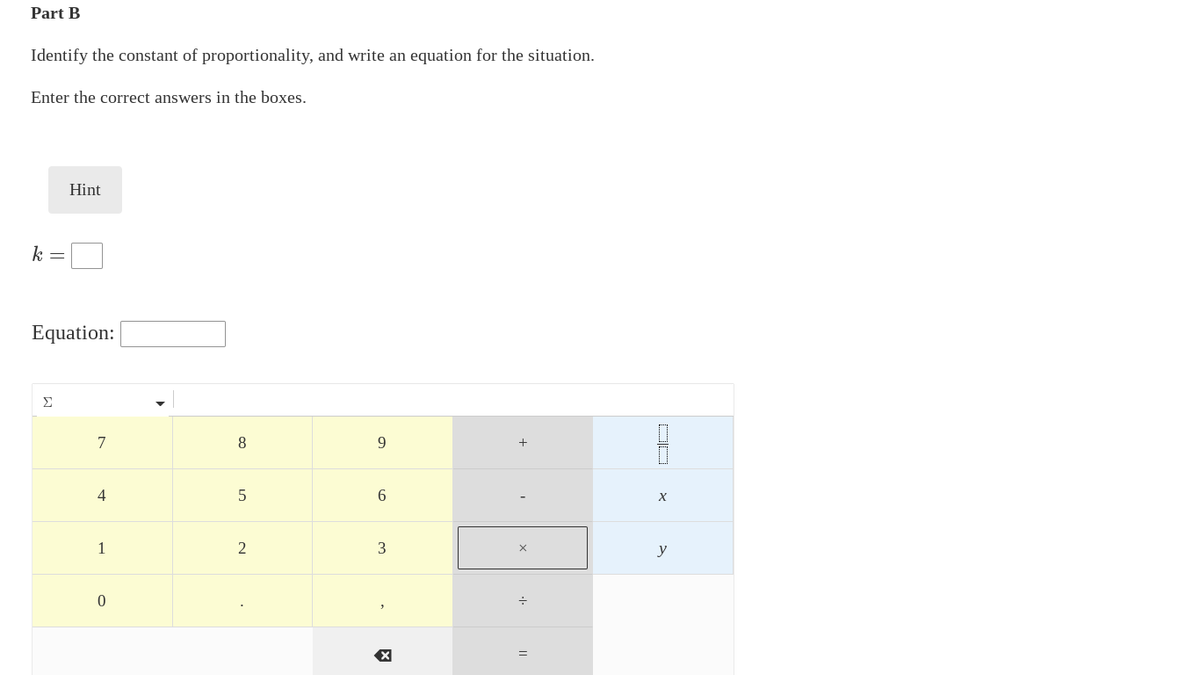 Part B
Identify the constant of proportionality, and write an equation for the situation.
Enter the correct answers in the boxes.
Hint
k =
Equation:
Σ
7
8
9.
4
1
2
3
y
