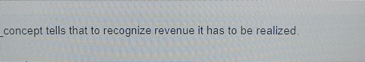 concept tells that to recognize revenue it has to be realized.