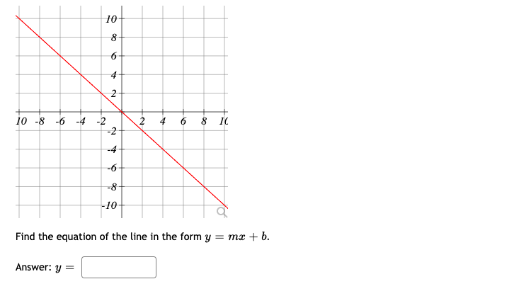 10
8
6
4
2
10 -8 -6 -4 -2
6 8 10
-2
-4
-6
-8
-10
Find the equation of the line in the form y = mx + b.
Answer: y =
2
4