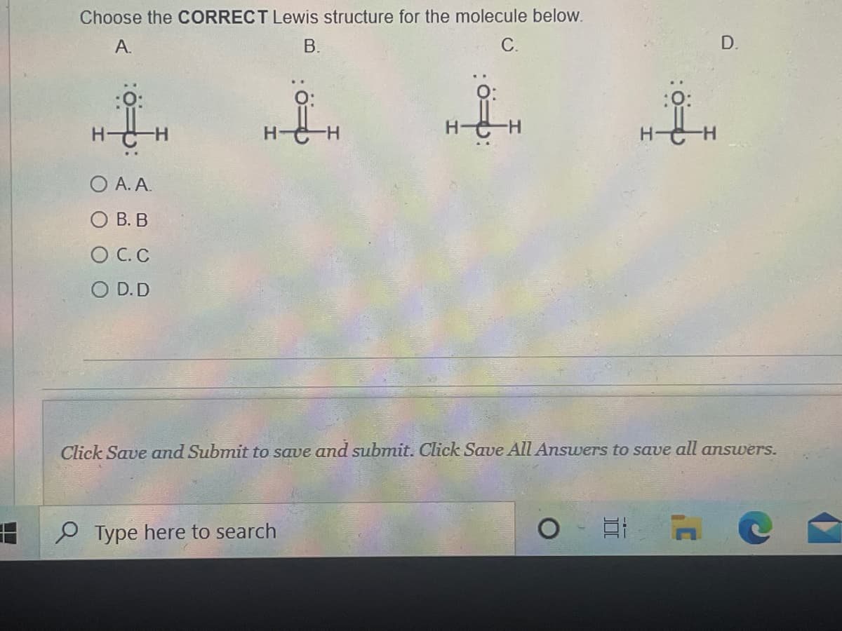 Choose the CORRECT Lewis structure for the molecule below.
A.
B.
C.
t
O A.A.
O B. B
O C. C
O D.D
-H
Type here to search
Click Save and Submit to save and submit. Click Save All Answers to save all answers.
at
D.
ñ