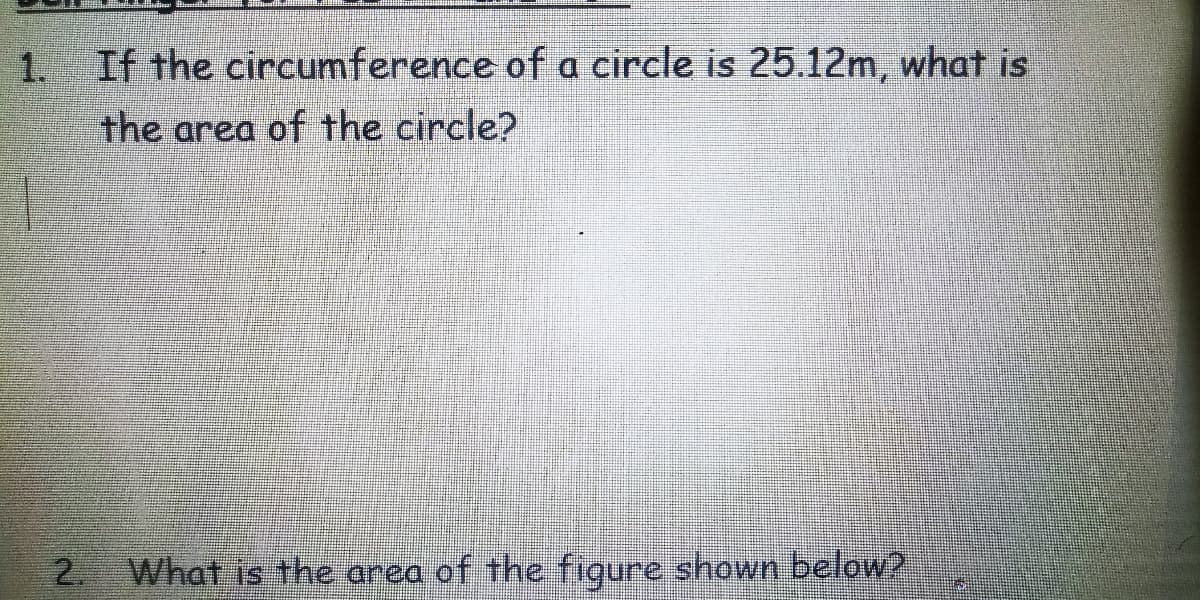 1. If the circumference of a circle is 25.12m, what is
the area of the circle?
2. What is the area of the fiqure shown below?
