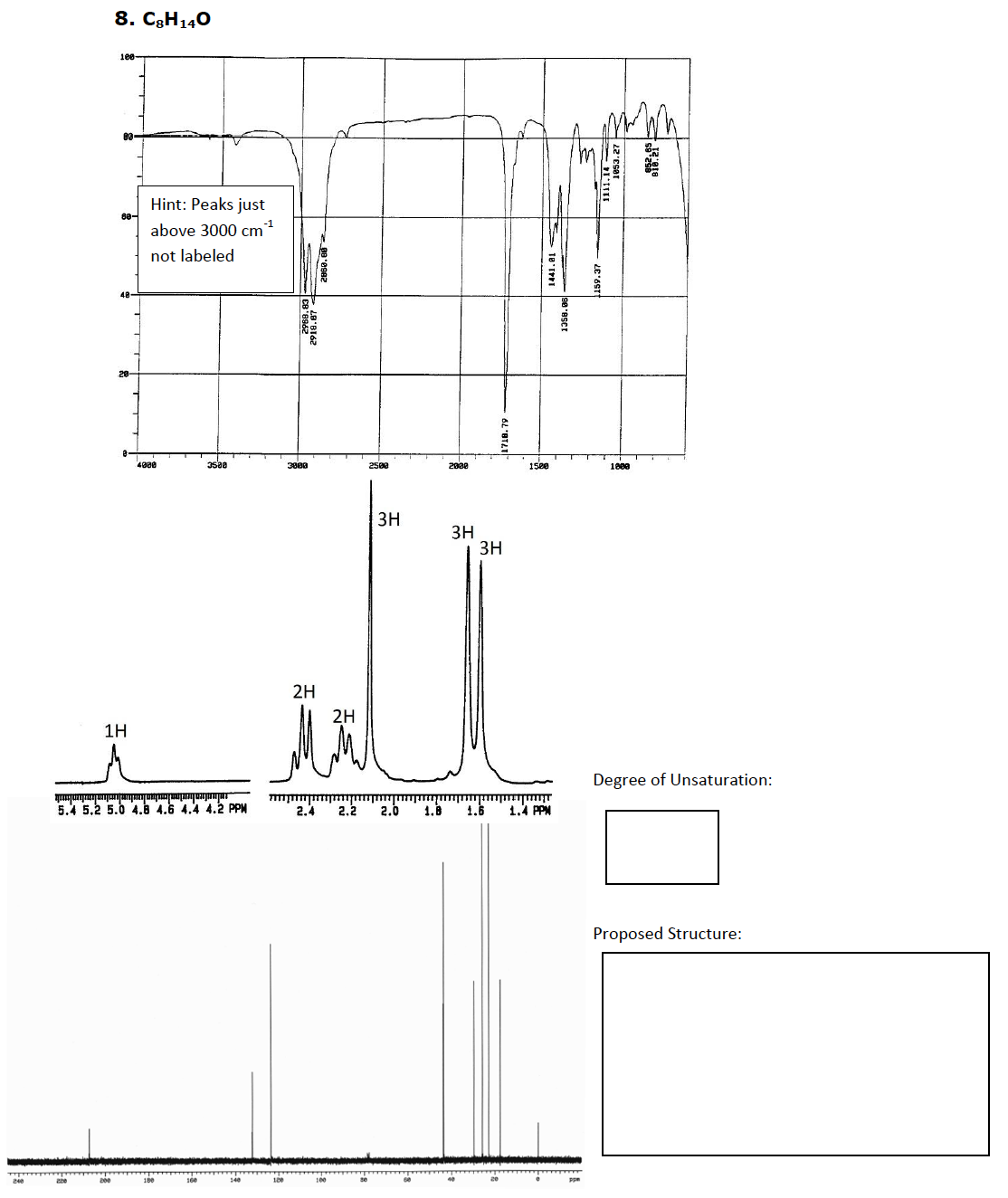 8. C3H140
100
Hint: Peaks just
80-
above 3000 cm
not labeled
48-
20-
4gae
Isae
3800
2500
2000
15e0
1800
3H
зн
3H
2H
2H
1H
Degree of Unsaturation:
5.4 5,2 5.0 4.6 4.6 4.4 4.2 PPM
2.4
2.2
2.0
1.8
1.6
1.4 PPM
Proposed Structure:
1358. 86
