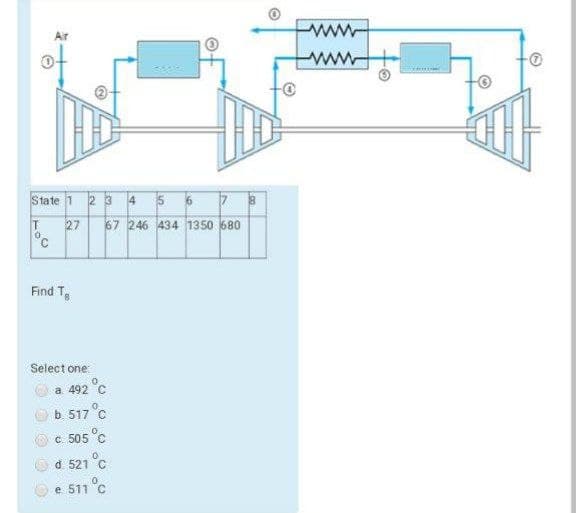 ww
Air
ww
State 1 2 3 4 5 6 7
T
27
67 246 434 1350 680
°c
Find Te
Select one:
a 492 °c
b. 517 °c
c. 505 °C
d. 521 C
e 511 °c
