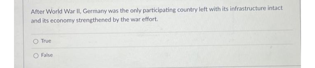 After World War II, Germany was the only participating country left with its infrastructure intact
and its economy strengthened by the war effort.
O True
O False
