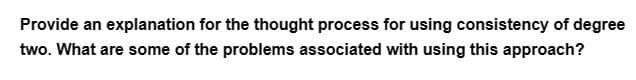 Provide an explanation for the thought process for using consistency of degree
two. What are some of the problems associated with using this approach?