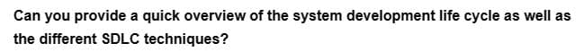 Can you provide a quick overview of the system development life cycle as well as
the different SDLC techniques?