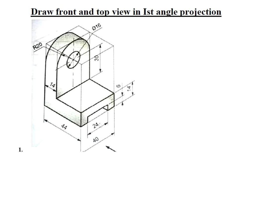 Draw front and top view in Ist angle projection
Ø16
R20
44
24
1.
40
