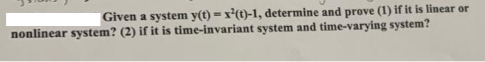 Given a system y(t) = x²(t)-1, determine and prove (1) if it is linear or
%3D
nonlinear system? (2) if it is time-invariant system and time-varying system?
