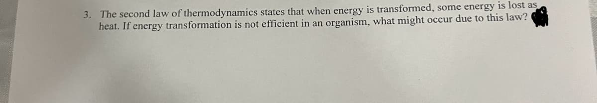 3. The second law of thermodynamics states that when energy is transformed, some energy is lost as
heat. If energy transformation is not efficient in an organism, what might occur due to this law?