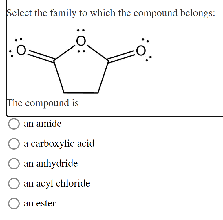 Select the family to which the compound belongs:
:O:
The compound is
O an amide
O a carboxylic acid
O an anhydride
an acyl chloride
O an ester
=0;