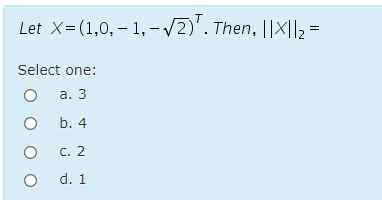 Let X=(1,0, – 1,-V2)'. Then, ||X||2 =
Select one:
а. 3
O b. 4
C. 2
O d. 1
