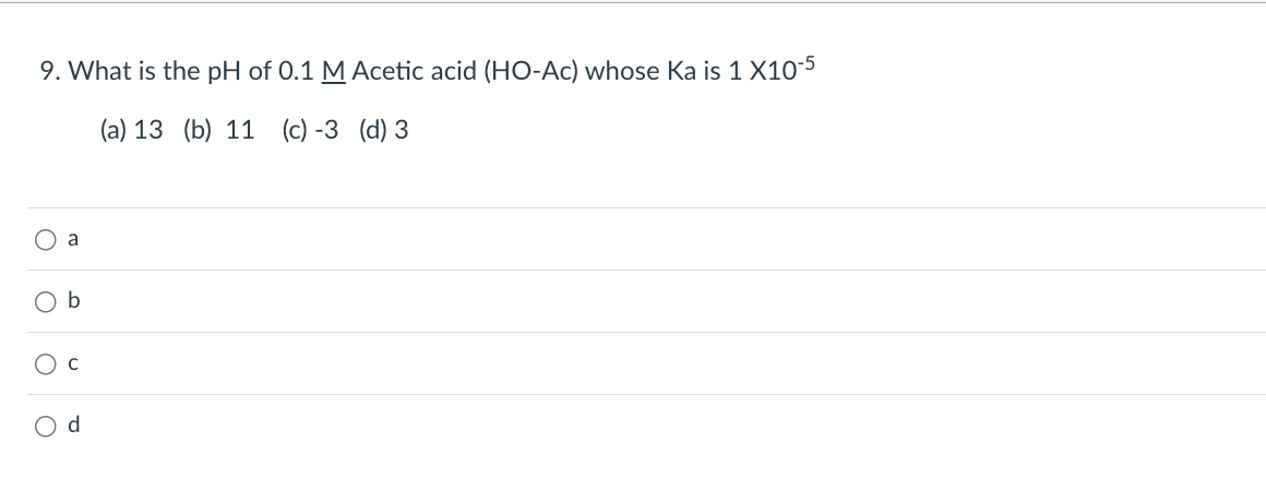 9. What is the pH of 0.1 M Acetic acid (HO-Ac) whose Ka is 1 X10-5
(a) 13 (b) 11 (c) -3 (d) 3
a
b
C
O d