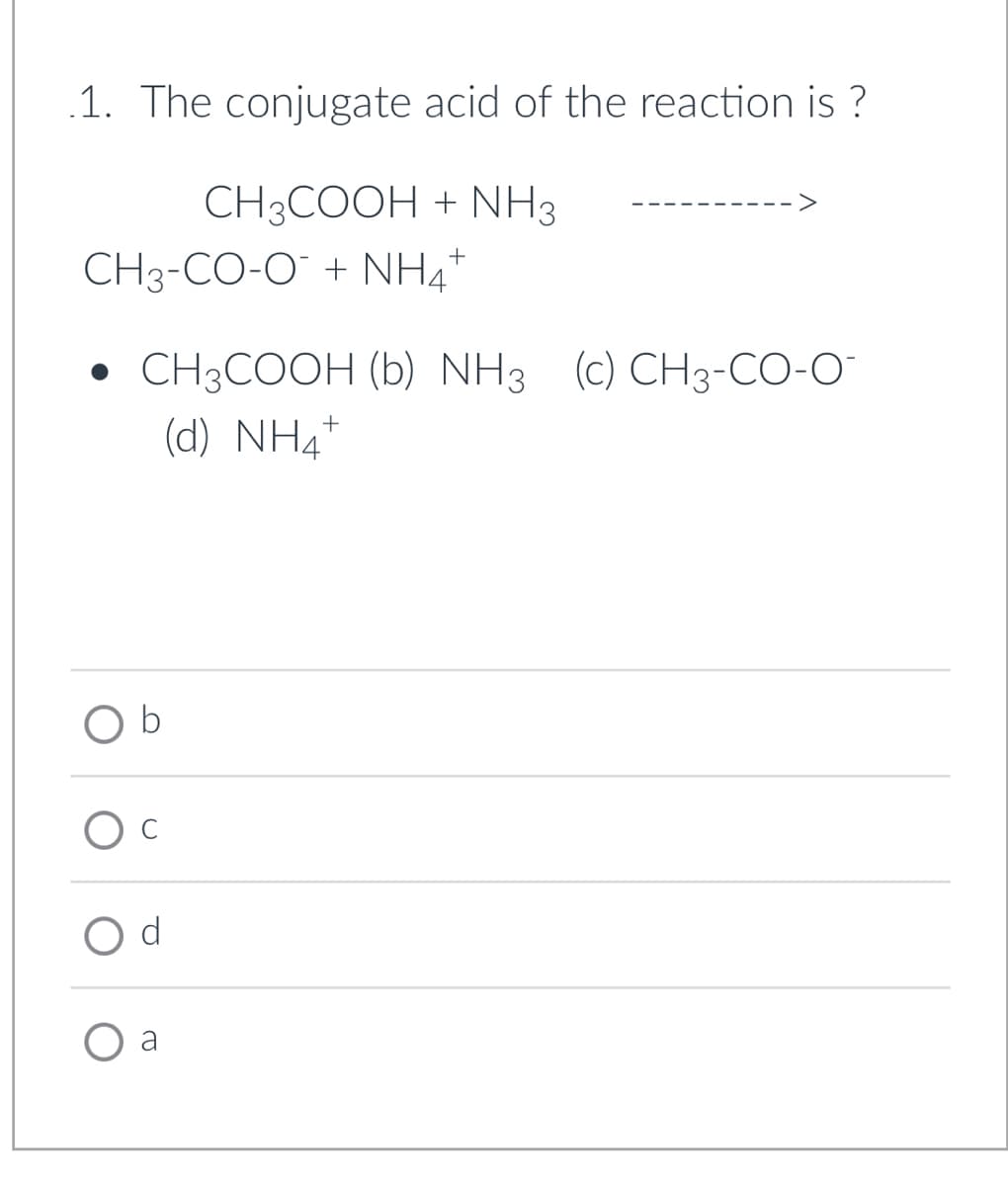 1. The conjugate acid of the reaction is?
CH3COOH + NH3
+
CH3-CO-O + NHÀ
• CH3COOH (b) NH3 (c) CH3-CO-O
(d) NH4
b
O
O d
a
>
+