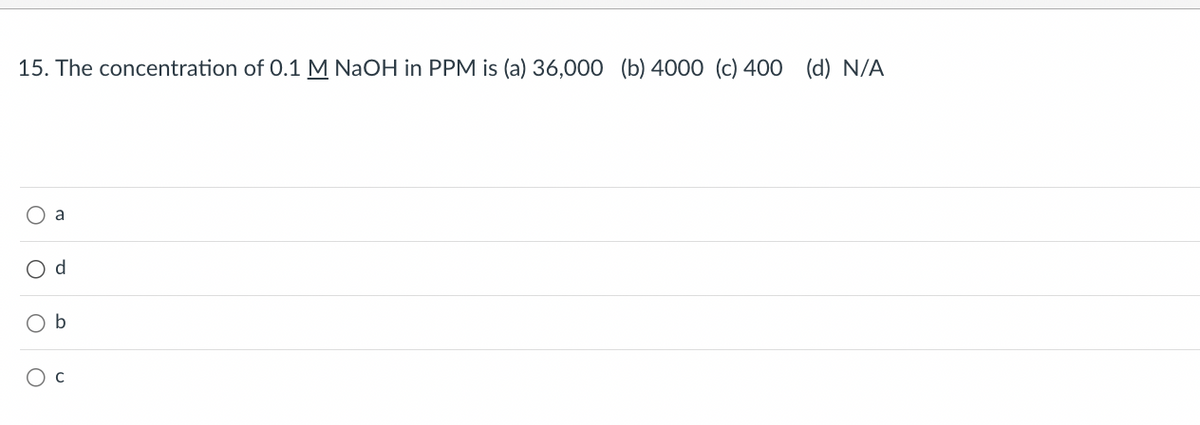 15. The concentration of 0.1 M NaOH in PPM is (a) 36,000 (b) 4000 (c) 400
a
O d
O b
O
(d) N/A