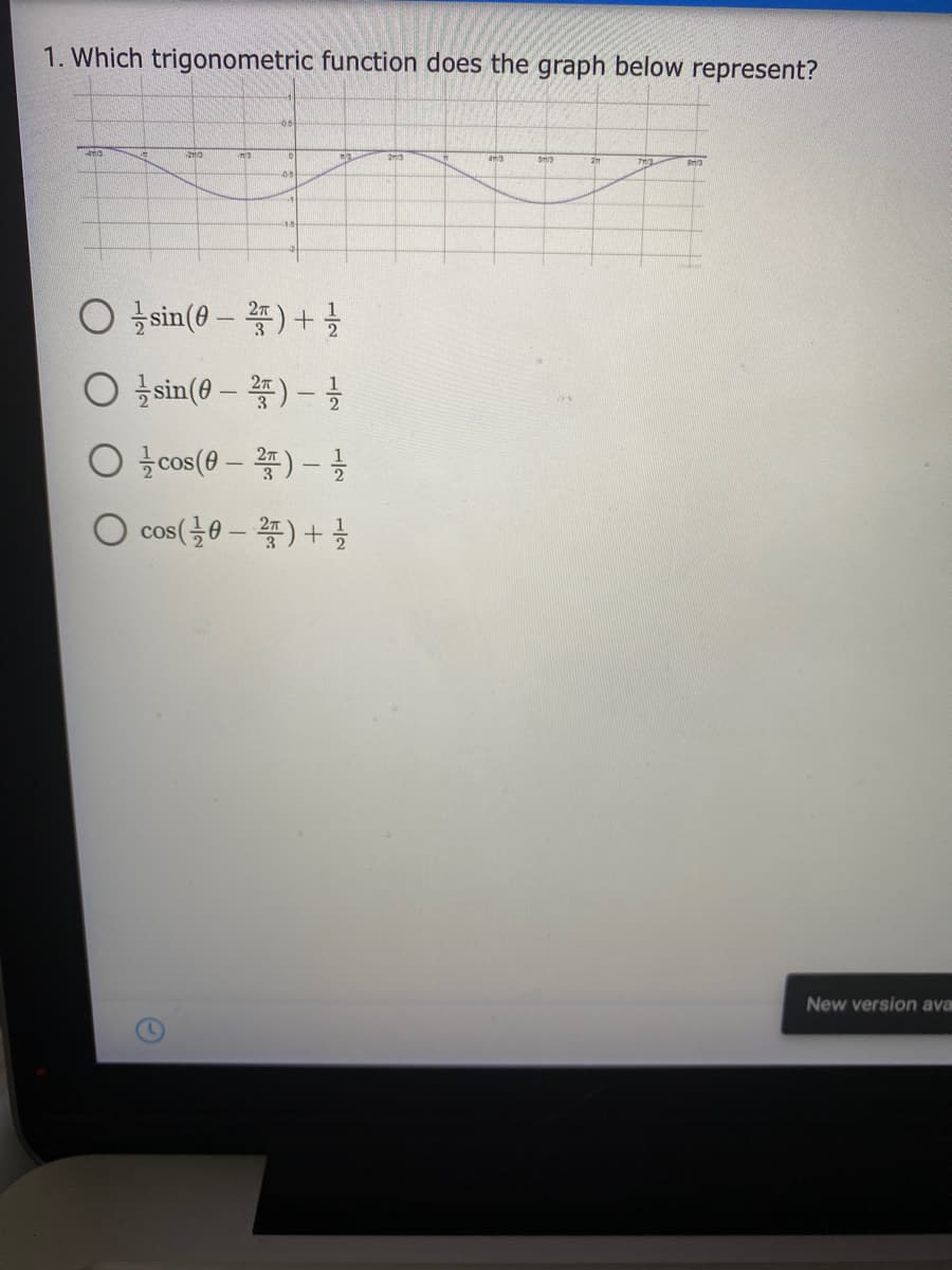 1. Which trigonometric function does the graph below represent?
7H3
○ 늘sin(0-꽃) + 을
O sin(@ – ) –
○ 늘cos(9- 꽃)-글
cos(플0-꽃) +
New version ava
