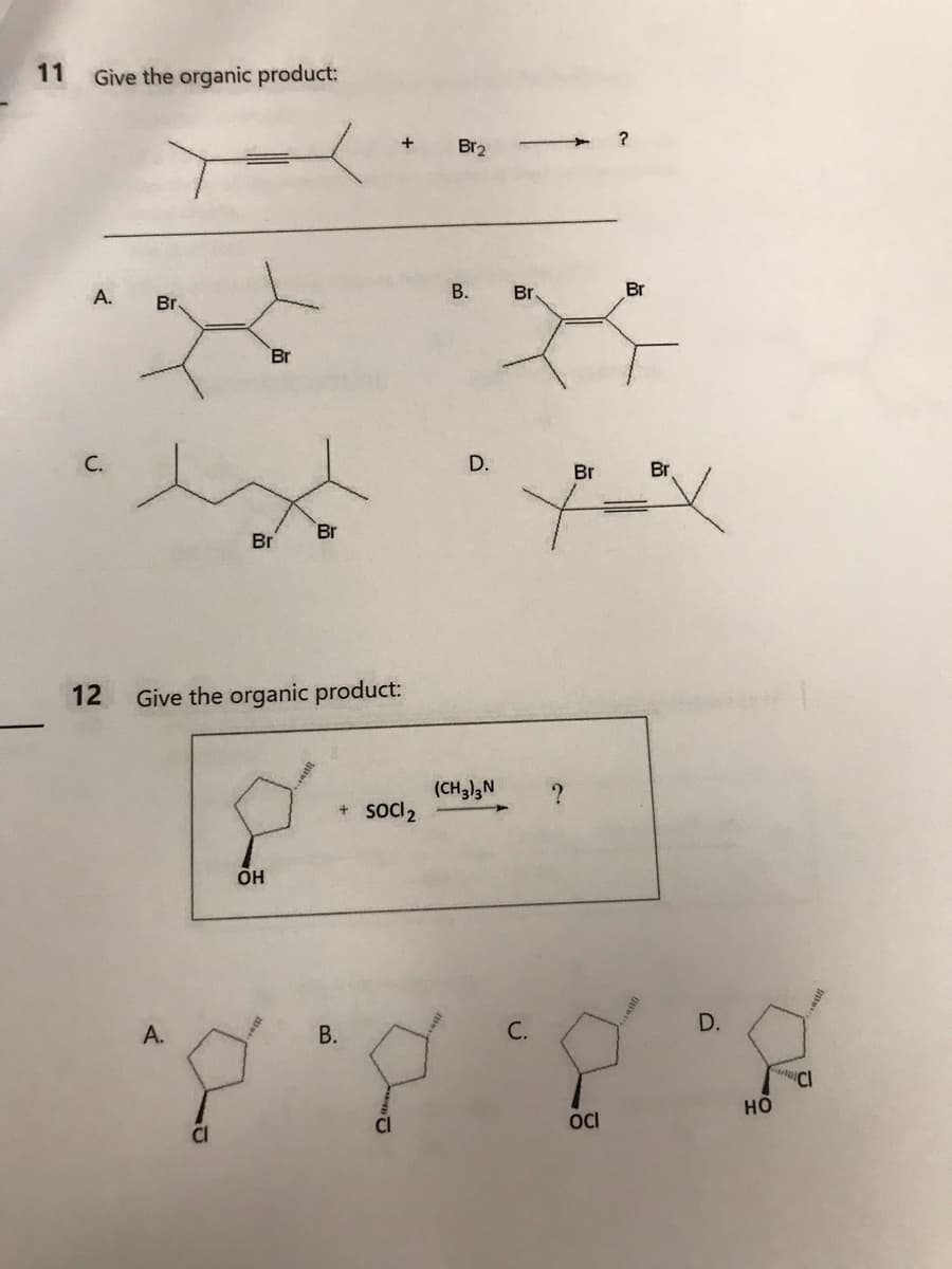 11 Give the organic product:
A.
C.
Br.
A.
Br
Br
12 Give the organic product:
OH
Br
+ SOCI ₂
Br₂
B.
D.
(CH3)3 N
Br
Br
Br
X-X
Br
D.
B.
8.8 2.2
HO
C.
OCI
CI