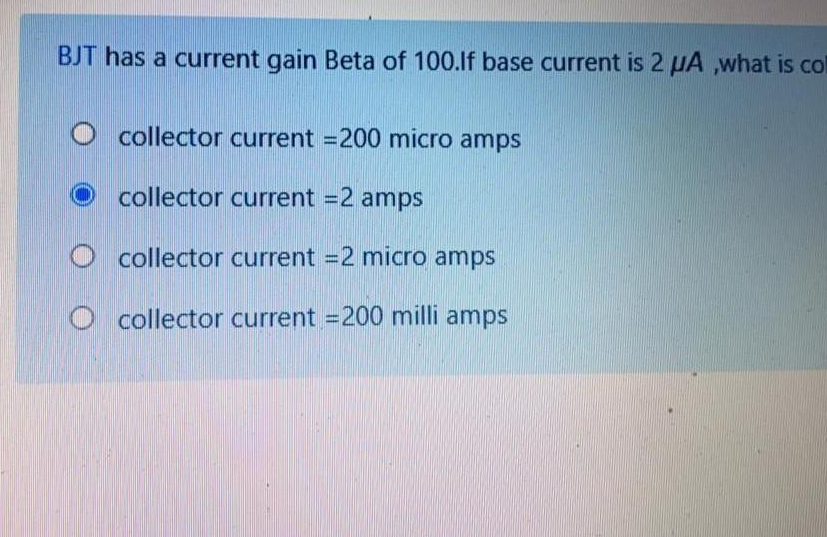 BJT has a current gain Beta of 100.If base current is 2 UA ,what is col
O collector current = 200 micro amps
collector current = 2 amps
Ocollector current = 2 micro amps
Ocollector current = 200 milli amps