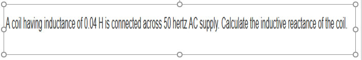 A coil having inductance of 0.04 H is connected across 50 hertz AC supply. Calculate the inductive reactance of the coil.