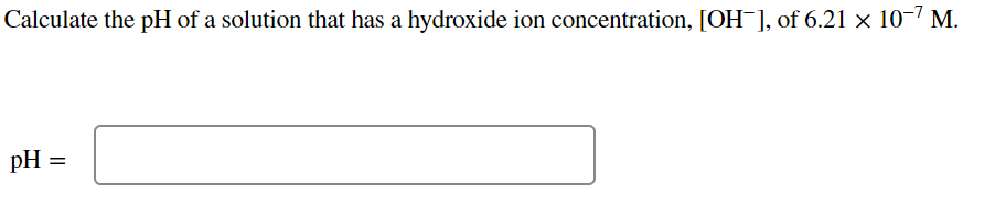 Calculate the pH of a solution that has a hydroxide ion concentration, [OH¯], of 6.21 × 10¯7 M.
pH =