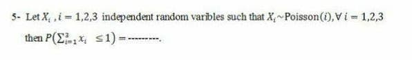 5- Let X, ,i= 1,2,3 independent random varibles such that X, Poisson(i),Vi = 1,2,3
then P (Σ s1)
