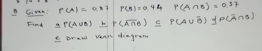 PLA) = 0,8
P(B) = 0. 4 4 P(An8) = 0.37
Given:
a P(AUB) b P Caño) s PLAUB) dp(Ān)
diagram
Find
e Draw
Venn
