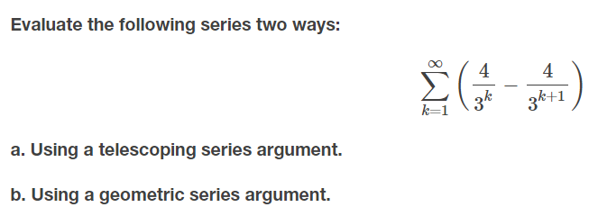 Evaluate the following series two ways:
4
4
3k
3k+1
k=1
a. Using a telescoping series argument.
b. Using a geometric series argument.
