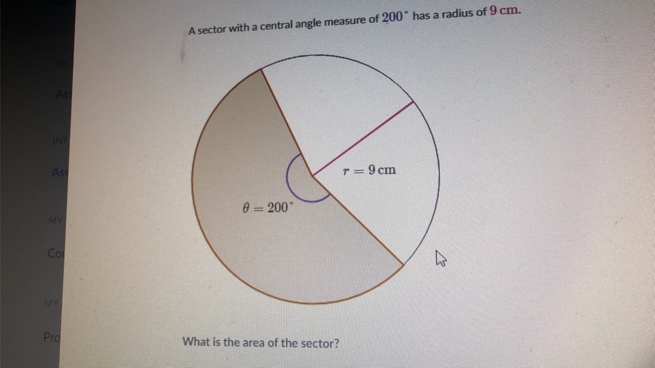 A sector with a central angle measure of 200° has a radlus
Ass
INT
Ass
r = 9 cm
0 = 200°
MY
Co
MY
Pro
What is the area of the sector?
