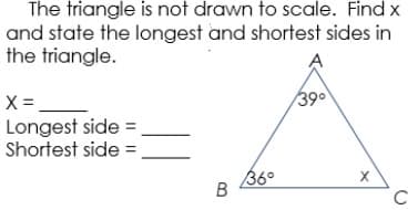 The triangle is not drawn to scale. Find:
and state the longest and shortest sides in
the triangle.
39
X =
Longest side =
Shortest side =
36°
C
