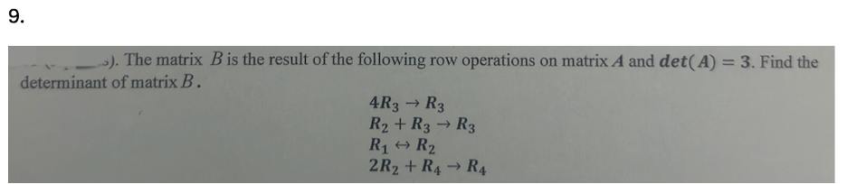 9.
-_-). The matrix B is the result of the following row operations on matrix A and det(A) = 3. Find the
determinant of matrix B.
4R3 → R3
->
R₂+ R3 → R3
R1 → R2
2R2 + R4 → R4