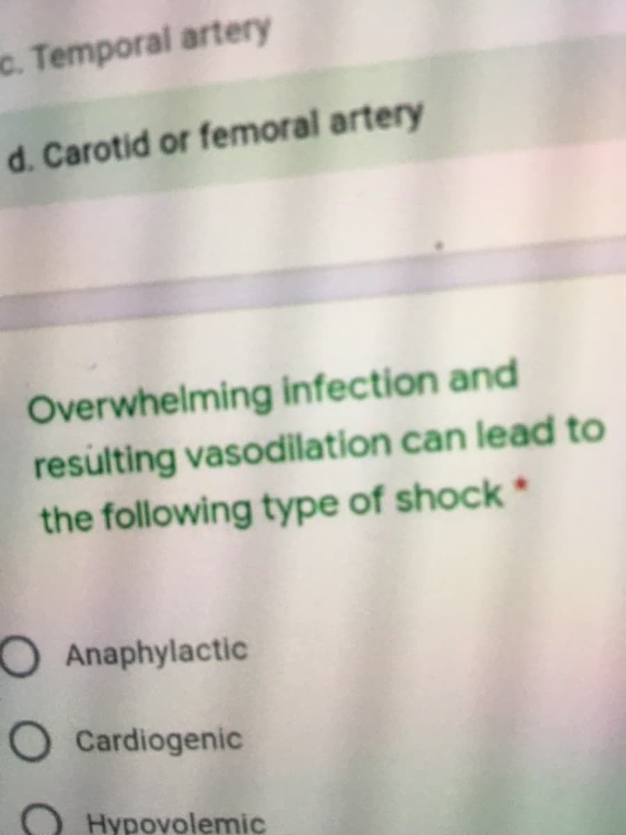 c. Temporal artery
d. Carotid or femoral artery
Overwhelming infection and
resulting vasodilation can lead to
the following type of shock
OAnaphylactic
O Cardiogenic
Hypovolemic
