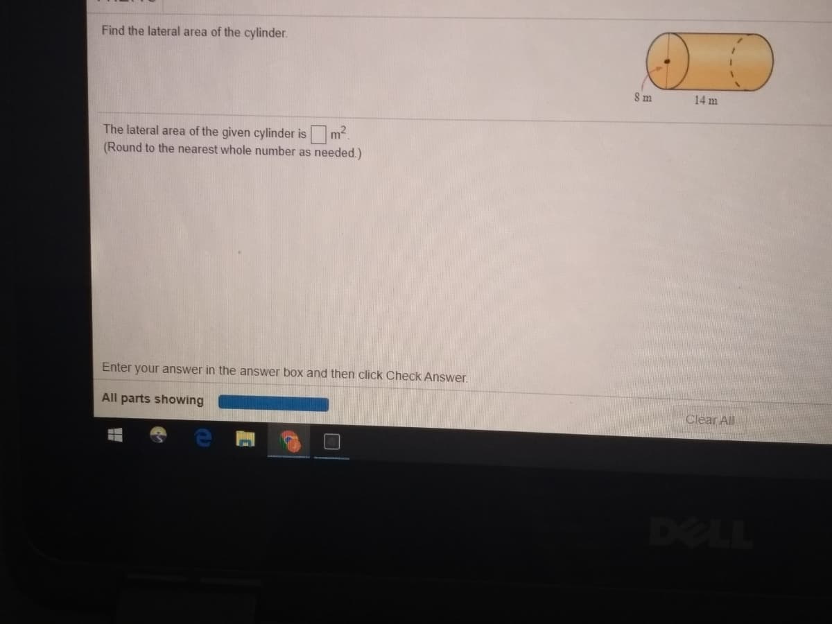 Find the lateral area of the cylinder.
8 m
14 m
The lateral area of the given cylinder ism.
(Round to the nearest whole number as needed.)
Enter your answer in the answer box and then click Check Answer.
All parts showing
Clear All
DELL
