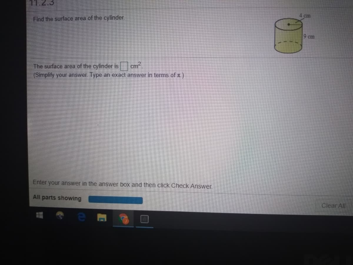 11.2.3
4 cm
Find the surface area of the cylinder.
9 cm
The surface area of the cylinder is cm
(Simplify your answer Type an exact answer in terms of A.
Enter your answer in the answer box and then click Check Answer.
All parts showing
Clear All
