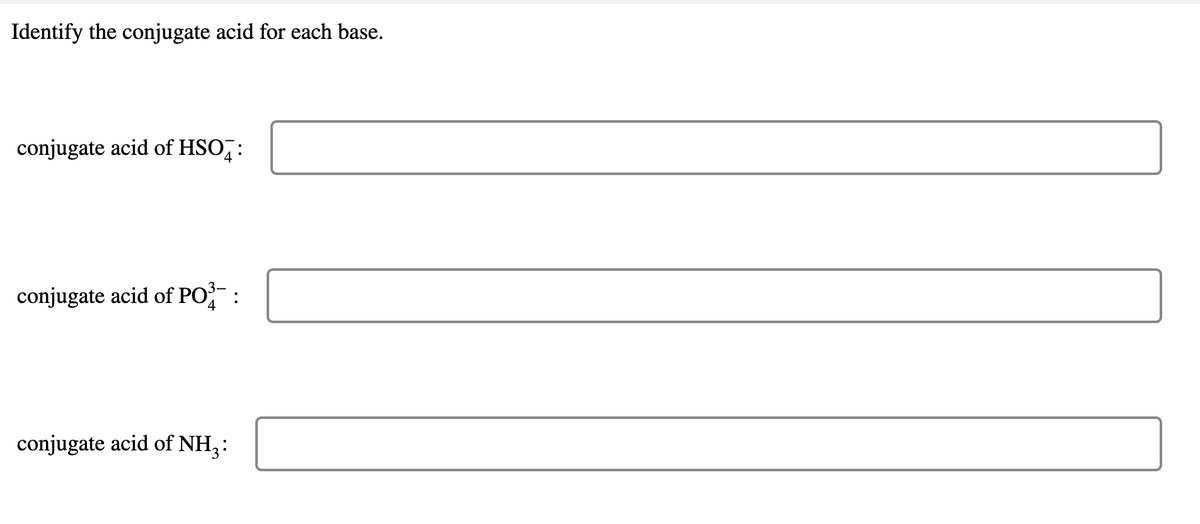 Identify the conjugate acid for each base.
conjugate acid of HSO,:
conjugate acid of PO:
conjugate acid of NH,:
