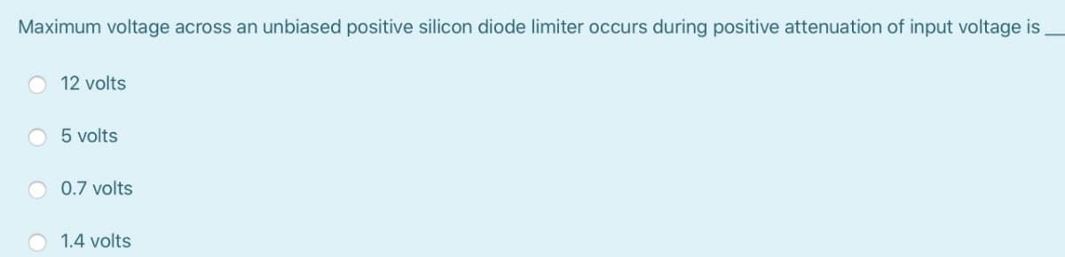 Maximum voltage across an unbiased positive silicon diode limiter occurs during positive attenuation of input voltage is
12 volts
5 volts
0.7 volts
1.4 volts
